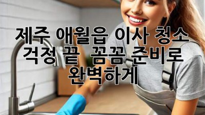 제주 애월읍 이사, 청소 걱정 끝! ✨ 꼼꼼 준비로 완벽하게!