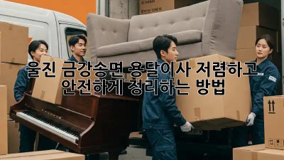 울진 금강송면 용달이사, 저렴하고 안전하게 정리하는 방법!